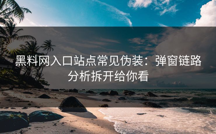黑料网入口站点常见伪装:弹窗链路分析拆开给你看 黑料网入口站点常见伪装:弹窗链路分析拆开给你看