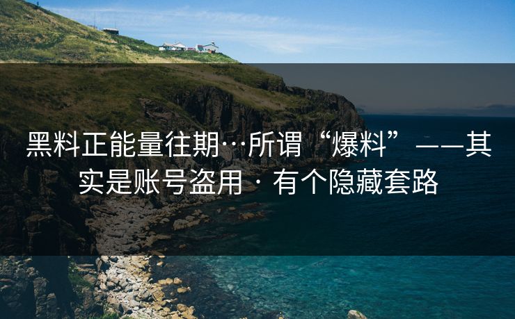 黑料正能量往期…所谓“爆料”——其实是账号盗用 · 有个隐藏套路 黑料正能量往期…所谓“爆料”——其实是账号盗用 · 有个隐藏套路