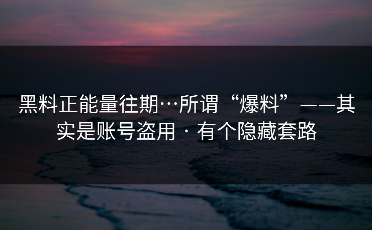 黑料正能量往期…所谓“爆料”——其实是账号盗用 · 有个隐藏套路 黑料正能量往期…所谓“爆料”——其实是账号盗用 · 有个隐藏套路