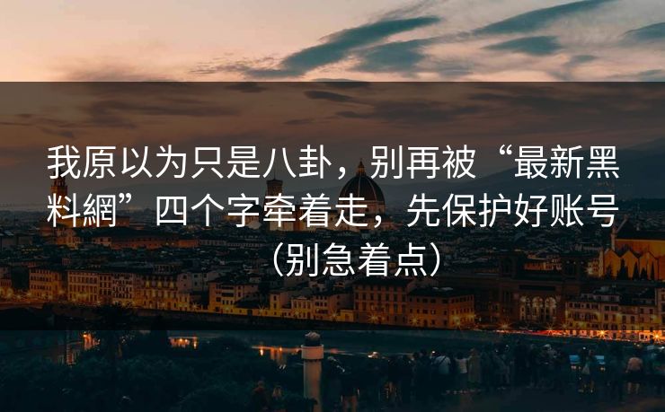 我原以为只是八卦，别再被“最新黑料網”四个字牵着走，先保护好账号（别急着点）