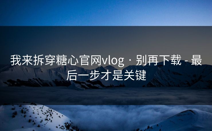 我来拆穿糖心官网vlog · 别再下载 - 最后一步才是关键