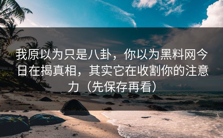 我原以为只是八卦，你以为黑料网今日在揭真相，其实它在收割你的注意力（先保存再看）