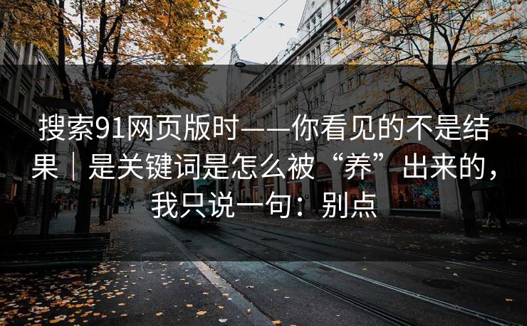 搜索91网页版时——你看见的不是结果|是关键词是怎么被“养”出来的,我只说一句:别点 搜索91网页版时——你看见的不是结果|是关键词是怎么被“养”出来的,我只说一句:别点