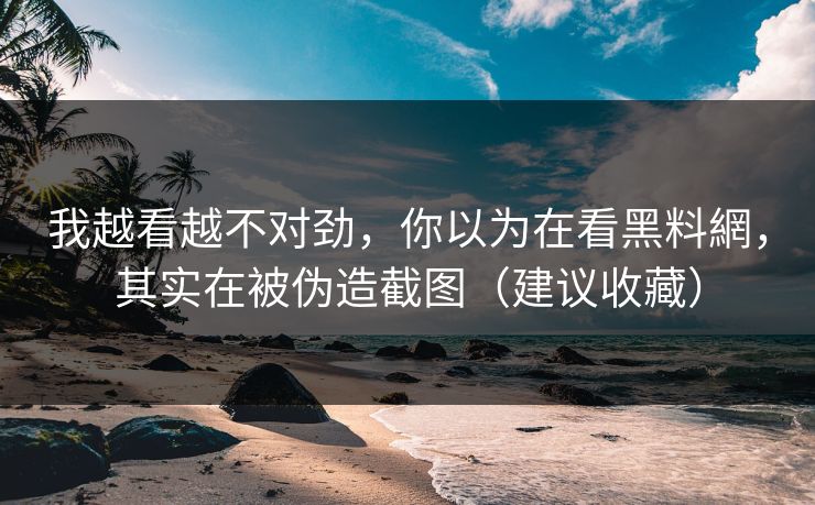 我越看越不对劲,你以为在看黑料網,其实在被伪造截图(建议收藏) 我越看越不对劲,你以为在看黑料網,其实在被伪造截图(建议收藏)