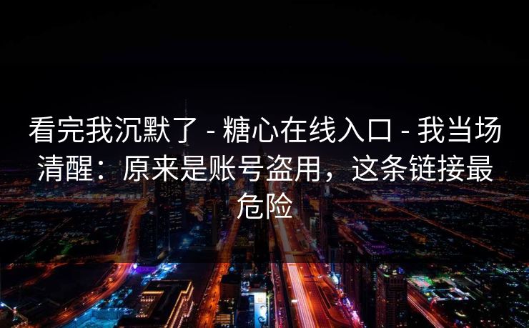 看完我沉默了 - 糖心在线入口 - 我当场清醒:原来是账号盗用,这条链接最危险 看完我沉默了 - 糖心在线入口 - 我当场清醒:原来是账号盗用,这条链接最危险