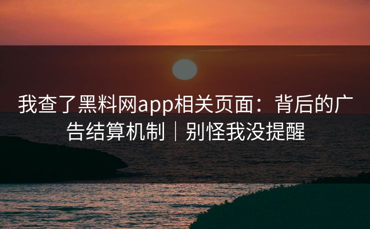 我查了黑料网app相关页面:背后的广告结算机制|别怪我没提醒