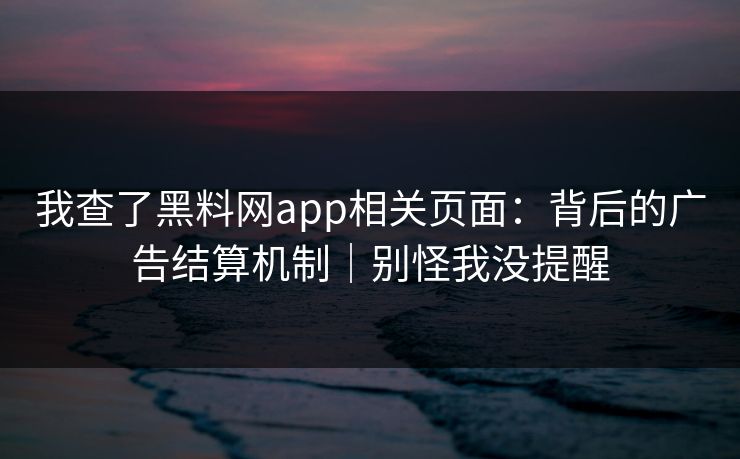 我查了黑料网app相关页面:背后的广告结算机制|别怪我没提醒 我查了黑料网app相关页面:背后的广告结算机制|别怪我没提醒