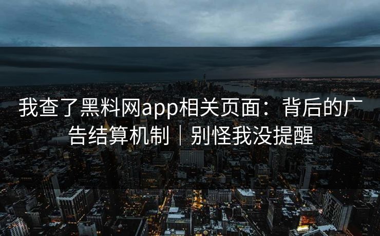 我查了黑料网app相关页面:背后的广告结算机制|别怪我没提醒 我查了黑料网app相关页面:背后的广告结算机制|别怪我没提醒