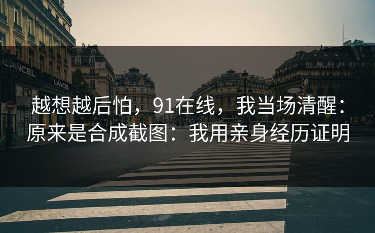 越想越后怕,91在线,我当场清醒:原来是合成截图:我用亲身经历证明 越想越后怕,91在线,我当场清醒:原来是合成截图:我用亲身经历证明