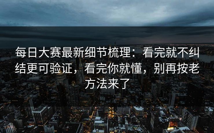 每日大赛最新细节梳理：看完就不纠结更可验证，看完你就懂，别再按老方法来了