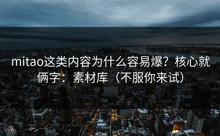 mitao这类内容为什么容易爆？核心就俩字：素材库（不服你来试）