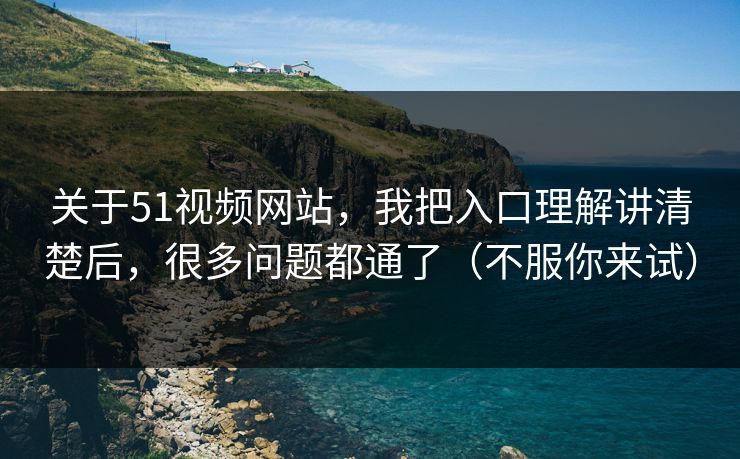 关于51视频网站，我把入口理解讲清楚后，很多问题都通了（不服你来试）