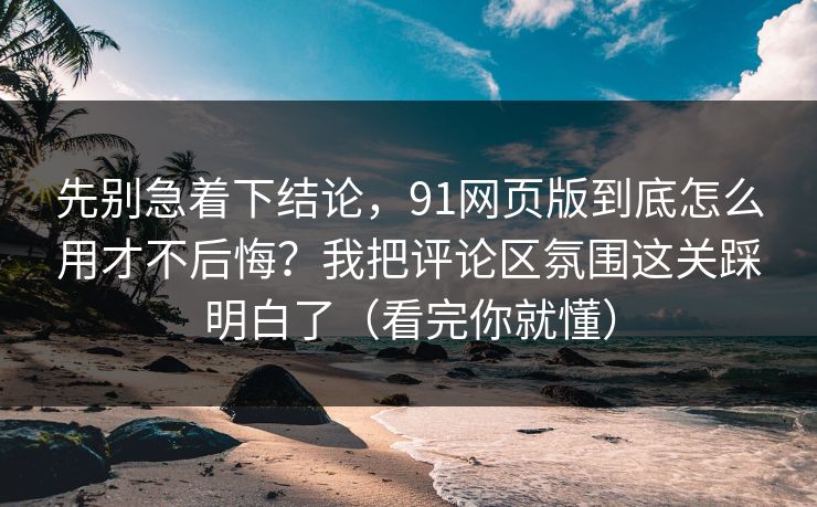 先别急着下结论,91网页版到底怎么用才不后悔?我把评论区氛围这关踩明白了(看完你就懂) 先别急着下结论,91网页版到底怎么用才不后悔?我把评论区氛围这关踩明白了(看完你就懂)
