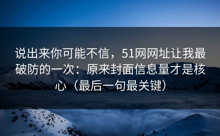 说出来你可能不信,51网网址让我最破防的一次:原来封面信息量才是核心(最后一句最关键) 说出来你可能不信,51网网址让我最破防的一次:原来封面信息量才是核心(最后一句最关键)