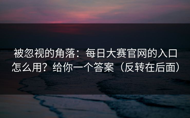 被忽视的角落:每日大赛官网的入口怎么用?给你一个答案(反转在后面) 被忽视的角落:每日大赛官网的入口怎么用?给你一个答案(反转在后面)