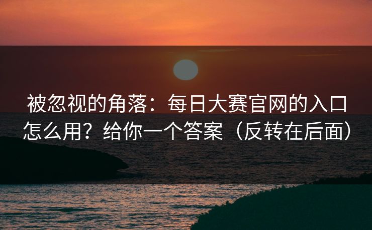 被忽视的角落:每日大赛官网的入口怎么用?给你一个答案(反转在后面) 被忽视的角落:每日大赛官网的入口怎么用?给你一个答案(反转在后面)