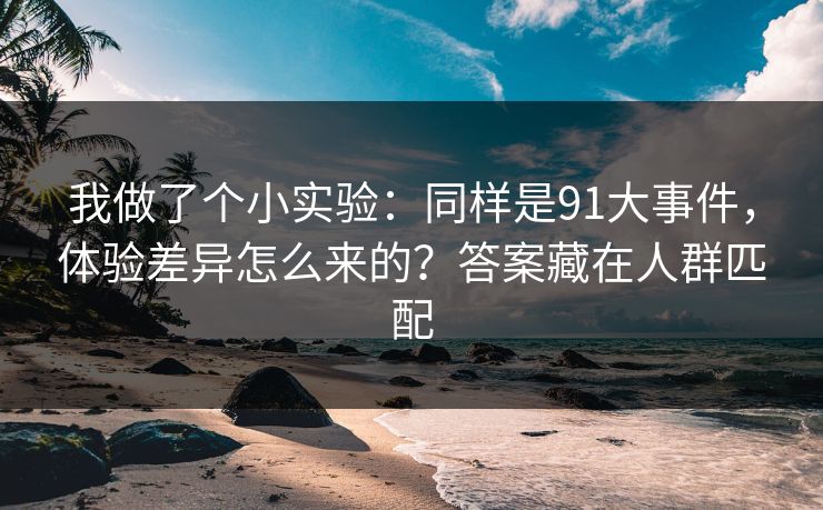 我做了个小实验:同样是91大事件,体验差异怎么来的?答案藏在人群匹配