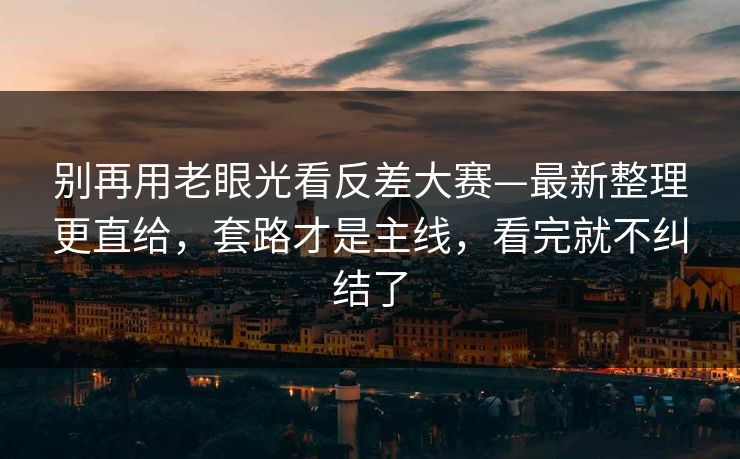 别再用老眼光看反差大赛—最新整理更直给，套路才是主线，看完就不纠结了