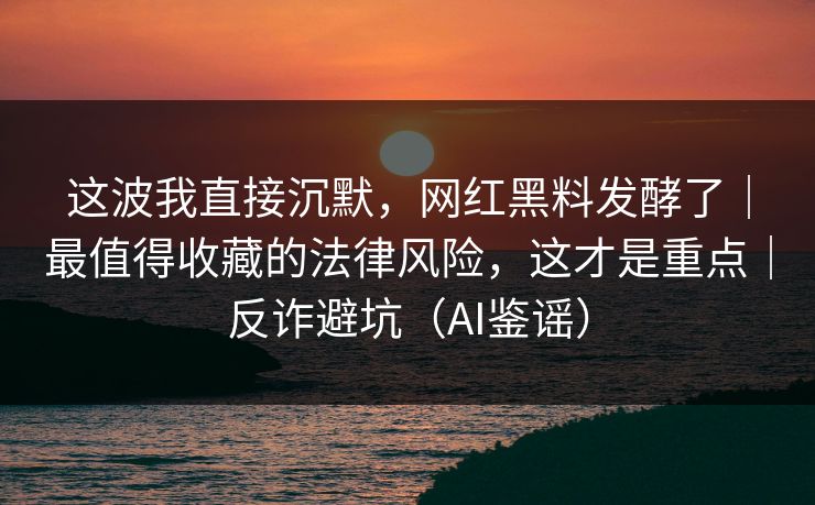 这波我直接沉默,网红黑料发酵了|最值得收藏的法律风险,这才是重点|反诈避坑(AI鉴谣) 这波我直接沉默,网红黑料发酵了|最值得收藏的法律风险,这才是重点|反诈避坑(AI鉴谣)