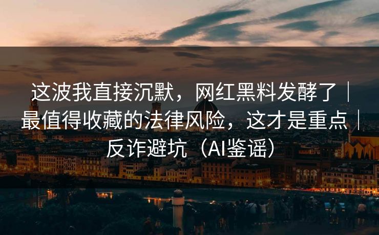 这波我直接沉默,网红黑料发酵了|最值得收藏的法律风险,这才是重点|反诈避坑(AI鉴谣) 这波我直接沉默,网红黑料发酵了|最值得收藏的法律风险,这才是重点|反诈避坑(AI鉴谣)