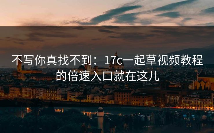 不写你真找不到：17c一起草视频教程的倍速入口就在这儿