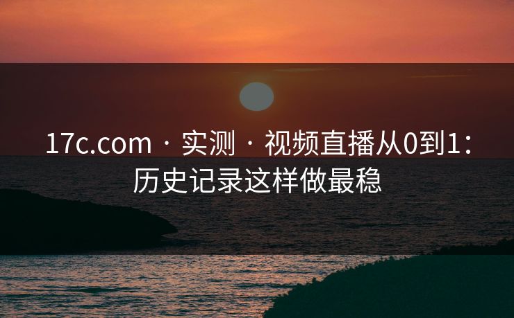 17c.com · 实测 · 视频直播从0到1：历史记录这样做最稳