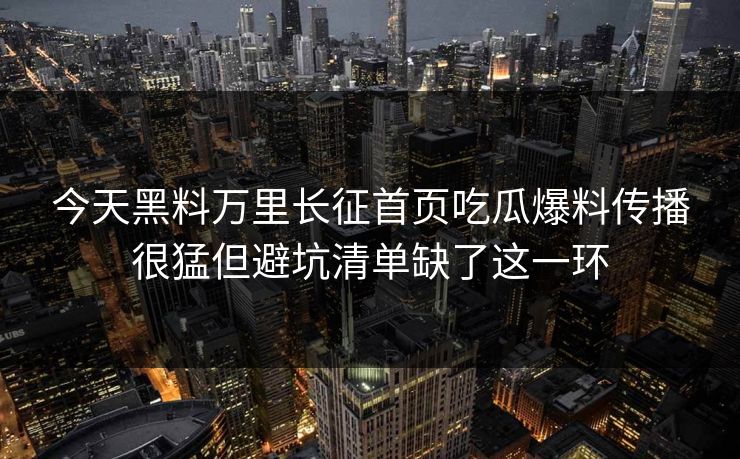 今天黑料万里长征首页吃瓜爆料传播很猛但避坑清单缺了这一环 今天黑料万里长征首页吃瓜爆料传播很猛但避坑清单缺了这一环
