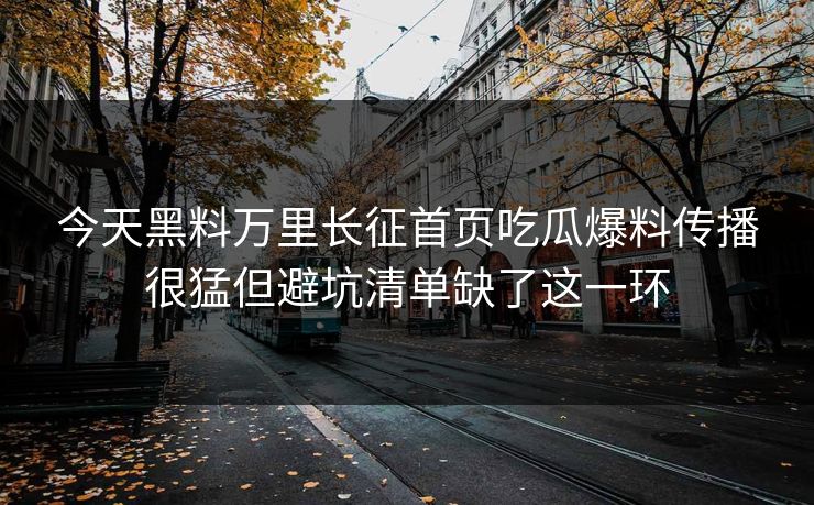 今天黑料万里长征首页吃瓜爆料传播很猛但避坑清单缺了这一环 今天黑料万里长征首页吃瓜爆料传播很猛但避坑清单缺了这一环