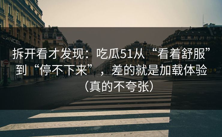 拆开看才发现:吃瓜51从“看着舒服”到“停不下来”,差的就是加载体验(真的不夸张)
