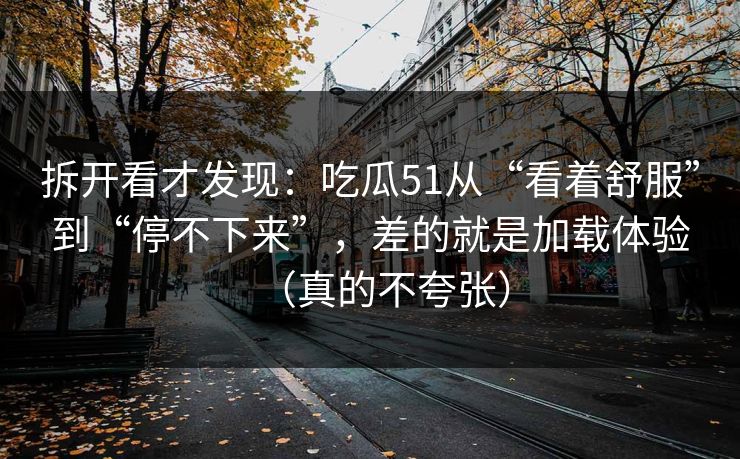 拆开看才发现：吃瓜51从“看着舒服”到“停不下来”，差的就是加载体验（真的不夸张）