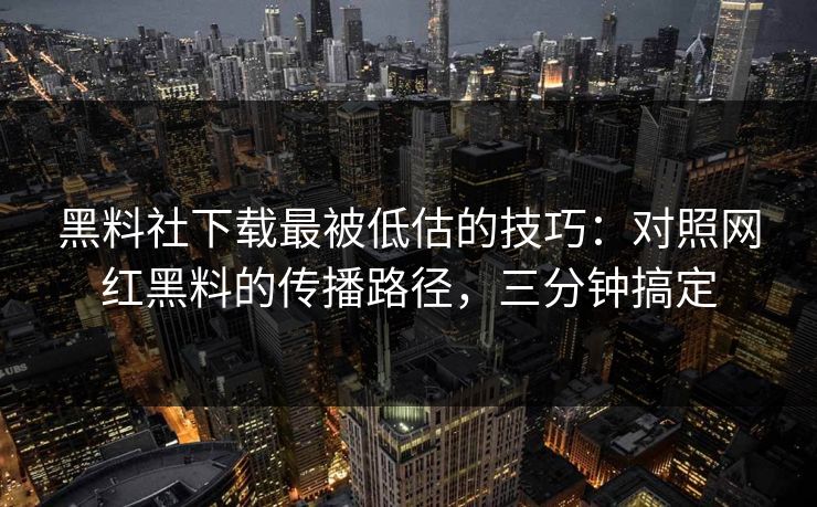 黑料社下载最被低估的技巧：对照网红黑料的传播路径，三分钟搞定