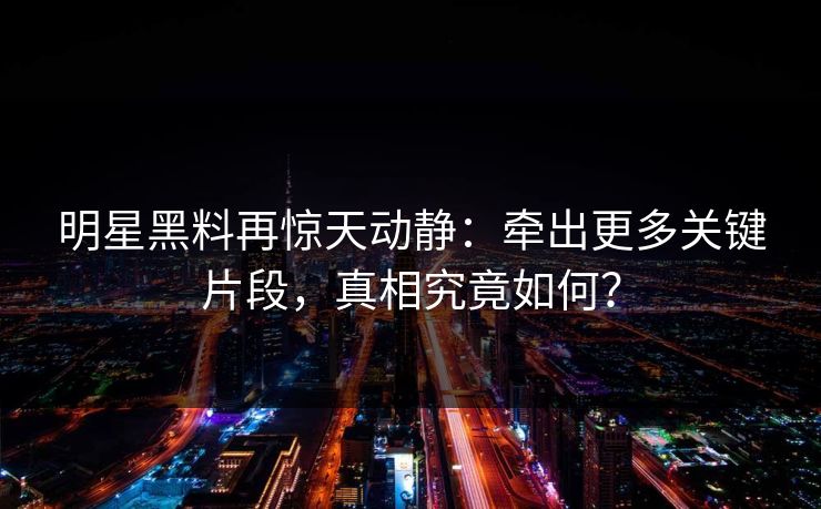 明星黑料再惊天动静:牵出更多关键片段,真相究竟如何? 明星黑料再惊天动静:牵出更多关键片段,真相究竟如何?